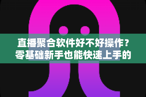 直播聚合软件好不好操作？零基础新手也能快速上手的直播聚合工具深度评测与使用指南