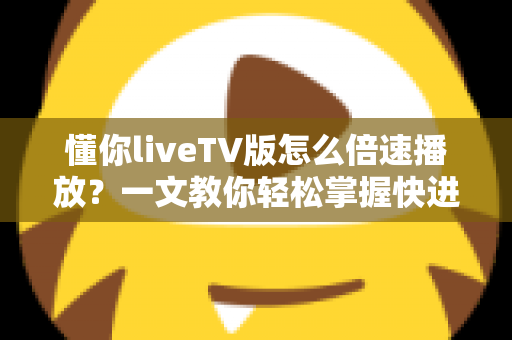 懂你liveTV版怎么倍速播放？一文教你轻松掌握快进追剧的全部技巧