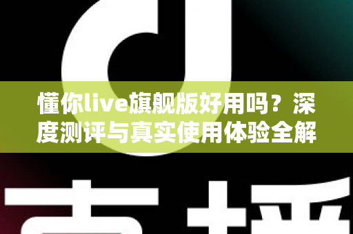 懂你live旗舰版好用吗？深度测评与真实使用体验全解析