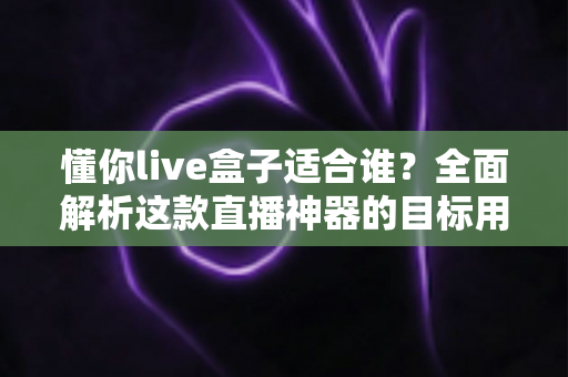 懂你live盒子适合谁？全面解析这款直播神器的目标用户群体