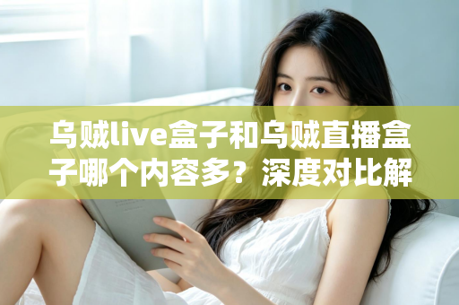 乌贼live盒子和乌贼直播盒子哪个内容多?深度对比解析帮你选对观影神器 乌贼live盒子和乌贼直播盒子哪个内容多?深度对比解析帮你选对观影神器
