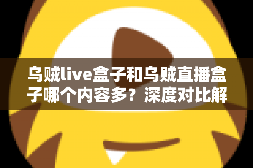 乌贼live盒子和乌贼直播盒子哪个内容多？深度对比解析帮你选对观影神器