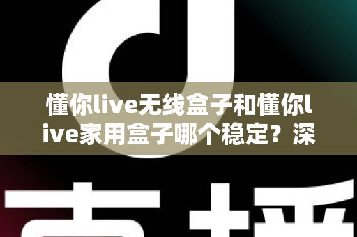 懂你live无线盒子和懂你live家用盒子哪个稳定？深度实测对比助你选对直播设备