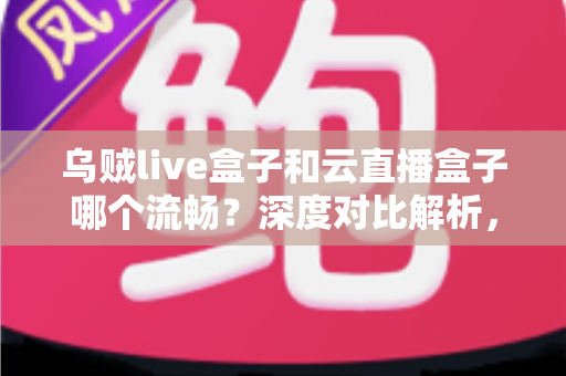 乌贼live盒子和云直播盒子哪个流畅?深度对比解析,助你选出最顺滑的直播推流神器 乌贼live盒子和云直播盒子哪个流畅?深度对比解析,助你选出最顺滑的直播推流神器