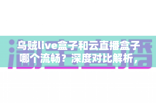 乌贼live盒子和云直播盒子哪个流畅?深度对比解析,助你选出最顺滑的直播推流神器 乌贼live盒子和云直播盒子哪个流畅?深度对比解析,助你选出最顺滑的直播推流神器