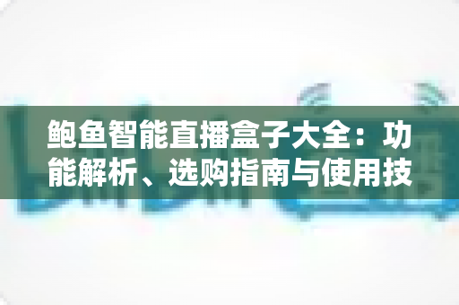 鲍鱼智能直播盒子大全：功能解析、选购指南与使用技巧全攻略