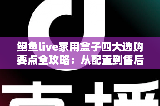 鲍鱼live家用盒子四大选购要点全攻略:从配置到售后,手把手教你挑对家用直播盒子 鲍鱼live家用盒子四大选购要点全攻略:从配置到售后,手把手教你挑对家用直播盒子