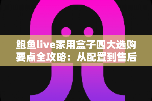 鲍鱼live家用盒子四大选购要点全攻略:从配置到售后,手把手教你挑对家用直播盒子 鲍鱼live家用盒子四大选购要点全攻略:从配置到售后,手把手教你挑对家用直播盒子