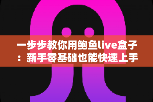 一步步教你用鲍鱼live盒子:新手零基础也能快速上手的完整使用指南 一步步教你用鲍鱼live盒子:新手零基础也能快速上手的完整使用指南