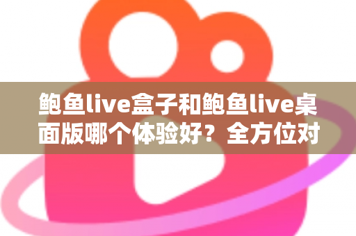 鲍鱼live盒子和鲍鱼live桌面版哪个体验好？全方位对比评测帮你找到最适合的使用方式