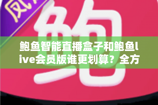 鲍鱼智能直播盒子和鲍鱼live会员版谁更划算?全方位对比测评与选购避坑指南 鲍鱼智能直播盒子和鲍鱼live会员版谁更划算?全方位对比测评与选购避坑指南