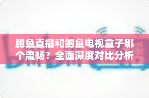 鲍鱼直播和鲍鱼电视盒子哪个流畅?全面深度对比分析,帮你找到最佳观影体验方案 鲍鱼直播和鲍鱼电视盒子哪个流畅?全面深度对比分析,帮你找到最佳观影体验方案