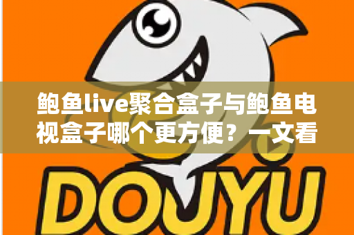鲍鱼live聚合盒子与鲍鱼电视盒子哪个更方便？一文看懂两大设备的全面对比与选购指南