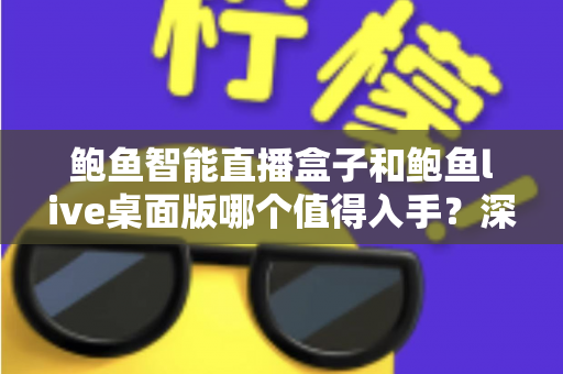 鲍鱼智能直播盒子和鲍鱼live桌面版哪个值得入手?深度评测帮你做决定 鲍鱼智能直播盒子和鲍鱼live桌面版哪个值得入手?深度评测帮你做决定