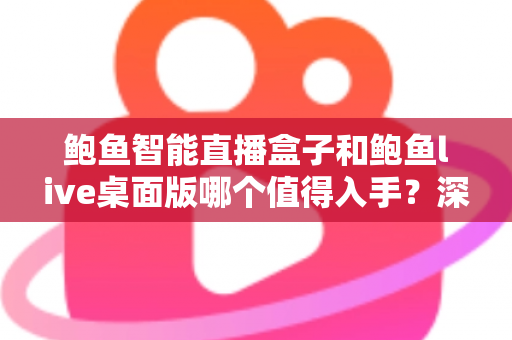 鲍鱼智能直播盒子和鲍鱼live桌面版哪个值得入手？深度评测帮你做决定