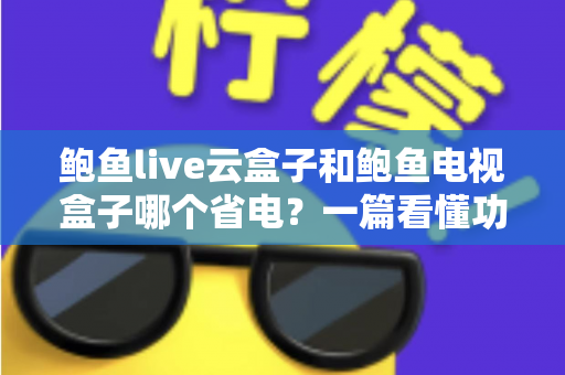 鲍鱼live云盒子和鲍鱼电视盒子哪个省电？一篇看懂功耗差异与选购指南