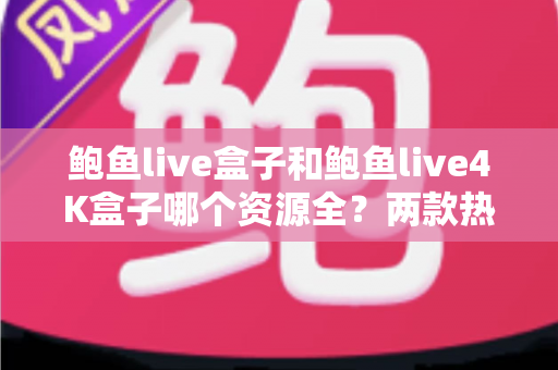 鲍鱼live盒子和鲍鱼live4K盒子哪个资源全?两款热门电视盒子资源对比与选购全攻略 鲍鱼live盒子和鲍鱼live4K盒子哪个资源全?两款热门电视盒子资源对比与选购全攻略