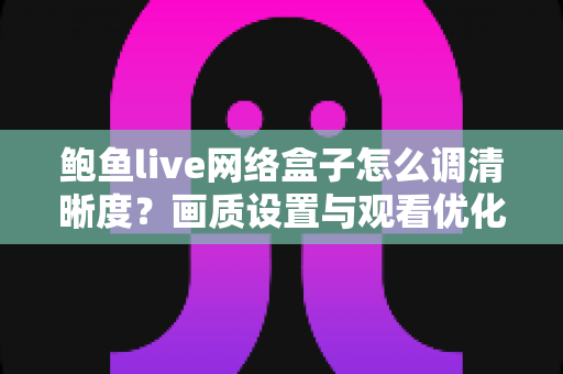 鲍鱼live网络盒子怎么调清晰度？画质设置与观看优化全攻略