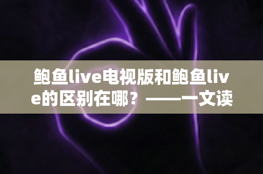 鲍鱼live电视版和鲍鱼live的区别在哪？——一文读懂两大版本的差异与选择指南
