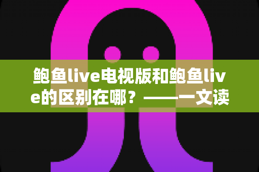 鲍鱼live电视版和鲍鱼live的区别在哪？——一文读懂两大版本的差异与选择指南