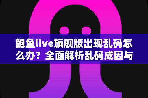 鲍鱼live旗舰版出现乱码怎么办？全面解析乱码成因与高效解决方案