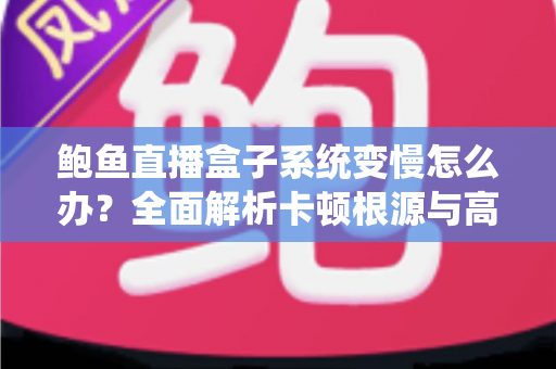 鲍鱼直播盒子系统变慢怎么办?全面解析卡顿根源与高效优化方案,让设备恢复丝滑流畅 鲍鱼直播盒子系统变慢怎么办?全面解析卡顿根源与高效优化方案,让设备恢复丝滑流畅