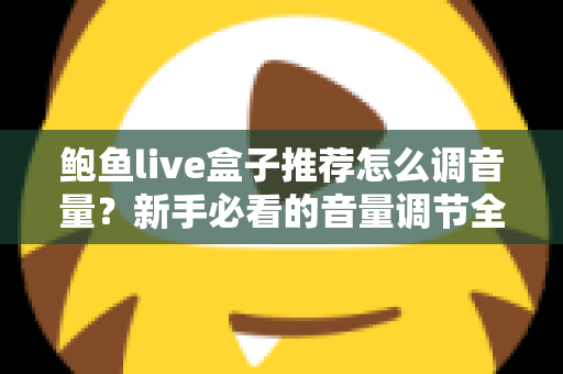 鲍鱼live盒子推荐怎么调音量?新手必看的音量调节全攻略与实用设置技巧 鲍鱼live盒子推荐怎么调音量?新手必看的音量调节全攻略与实用设置技巧