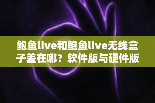 鲍鱼live和鲍鱼live无线盒子差在哪？软件版与硬件版全面对比，看完不再纠结怎么选