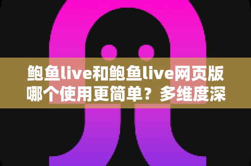 鲍鱼live和鲍鱼live网页版哪个使用更简单？多维度深度对比帮你找到最适合的使用方式