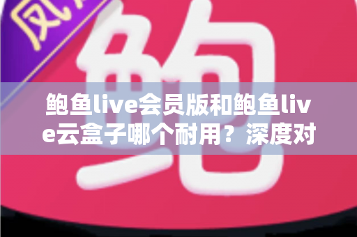 鲍鱼live会员版和鲍鱼live云盒子哪个耐用？深度对比与选购全指南
