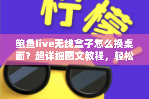 鲍鱼live无线盒子怎么换桌面？超详细图文教程，轻松打造专属主页界面
