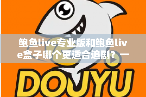 鲍鱼live专业版和鲍鱼live盒子哪个更适合追剧?一篇讲透的深度对比指南 鲍鱼live专业版和鲍鱼live盒子哪个更适合追剧?一篇讲透的深度对比指南