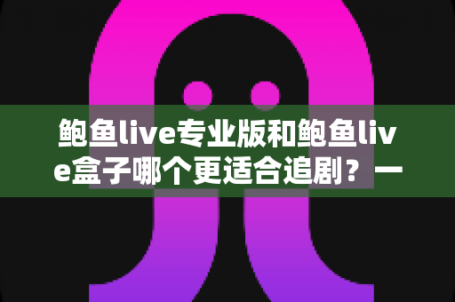 鲍鱼live专业版和鲍鱼live盒子哪个更适合追剧?一篇讲透的深度对比指南 鲍鱼live专业版和鲍鱼live盒子哪个更适合追剧?一篇讲透的深度对比指南