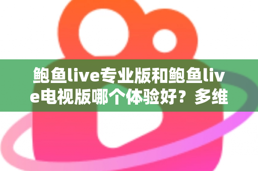 鲍鱼live专业版和鲍鱼live电视版哪个体验好?多维度深度对比帮你选对版本 鲍鱼live专业版和鲍鱼live电视版哪个体验好?多维度深度对比帮你选对版本