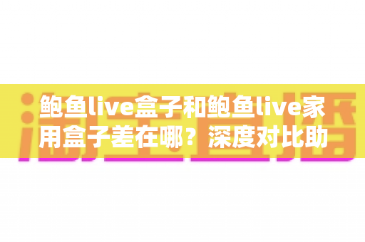 鲍鱼live盒子和鲍鱼live家用盒子差在哪?深度对比助你选对不踩坑 鲍鱼live盒子和鲍鱼live家用盒子差在哪?深度对比助你选对不踩坑