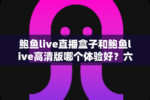 鲍鱼live直播盒子和鲍鱼live高清版哪个体验好？六大维度深度对比帮你一次选对