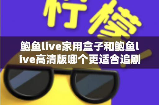 鲍鱼live家用盒子和鲍鱼live高清版哪个更适合追剧？深度对比帮你找到最合适的追剧方式