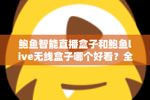 鲍鱼智能直播盒子和鲍鱼live无线盒子哪个好看？全面外观对比评测助你一眼锁定心仪之选