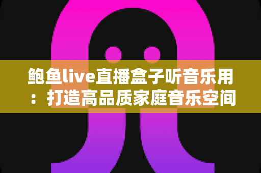 鲍鱼live直播盒子听音乐用：打造高品质家庭音乐空间的完整攻略