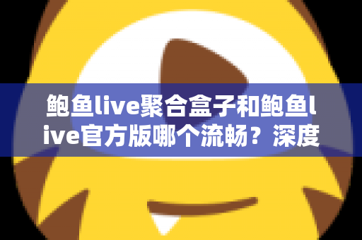 鲍鱼live聚合盒子和鲍鱼live官方版哪个流畅？深度对比评测帮你选对版本