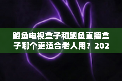 鲍鱼电视盒子和鲍鱼直播盒子哪个更适合老人用?2025年最新选购指南与深度对比分析 鲍鱼电视盒子和鲍鱼直播盒子哪个更适合老人用?2025年最新选购指南与深度对比分析