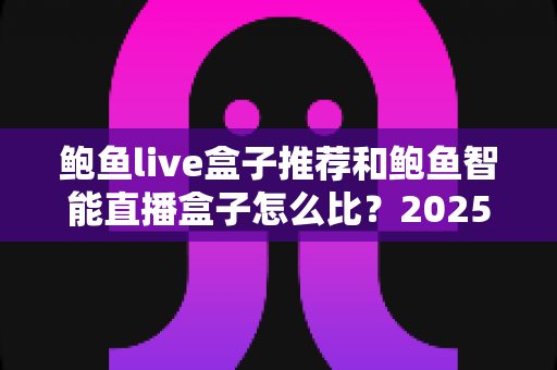 鲍鱼live盒子推荐和鲍鱼智能直播盒子怎么比?2025最新选购对比全指南,帮你一次选对不踩坑 鲍鱼live盒子推荐和鲍鱼智能直播盒子怎么比?2025最新选购对比全指南,帮你一次选对不踩坑