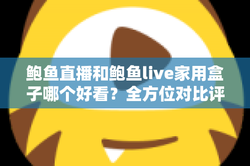 鲍鱼直播和鲍鱼live家用盒子哪个好看?全方位对比评测与选购指南 鲍鱼直播和鲍鱼live家用盒子哪个好看?全方位对比评测与选购指南