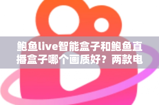 鲍鱼live智能盒子和鲍鱼直播盒子哪个画质好？两款电视盒子画质深度对比与选购全指南