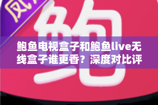鲍鱼电视盒子和鲍鱼live无线盒子谁更香?深度对比评测助你选对不踩坑 鲍鱼电视盒子和鲍鱼live无线盒子谁更香?深度对比评测助你选对不踩坑