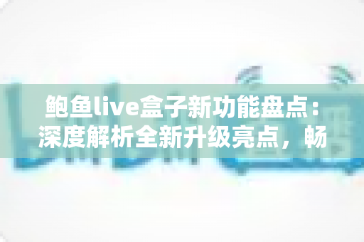 鲍鱼live盒子新功能盘点：深度解析全新升级亮点，畅享更流畅的高品质观看体验