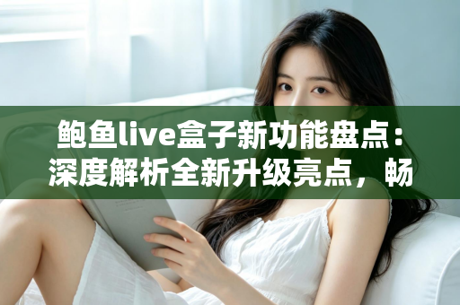 鲍鱼live盒子新功能盘点：深度解析全新升级亮点，畅享更流畅的高品质观看体验