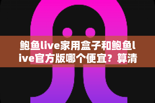 鲍鱼live家用盒子和鲍鱼live官方版哪个便宜？算清这笔性价比账再下手