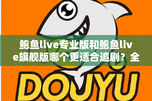 鲍鱼live专业版和鲍鱼live旗舰版哪个更适合追剧？全面对比帮你选对版本