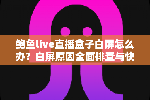 鲍鱼live直播盒子白屏怎么办?白屏原因全面排查与快速修复实用指南 鲍鱼live直播盒子白屏怎么办?白屏原因全面排查与快速修复实用指南